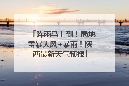 阵雨马上到！局地雷暴大风+暴雨！陕西最新天气预报