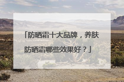 防晒霜十大品牌，养肤防晒霜哪些效果好？