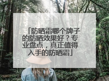 防晒霜哪个牌子的防晒效果好？专业盘点，真正值得入手的防晒霜