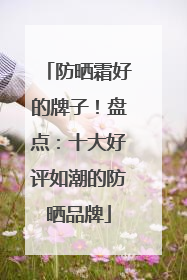 防晒霜好的牌子！盘点：十大好评如潮的防晒品牌