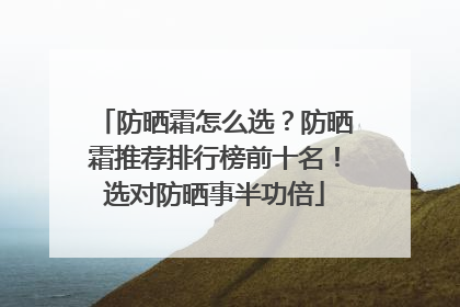 防晒霜怎么选？防晒霜推荐排行榜前十名！选对防晒事半功倍
