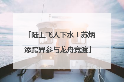 陆上飞人下水！苏炳添跨界参与龙舟竞渡