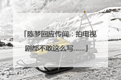 陈梦回应传闻：拍电视剧都不敢这么写……