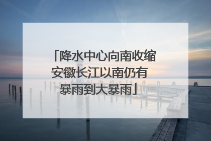 降水中心向南收缩 安徽长江以南仍有暴雨到大暴雨