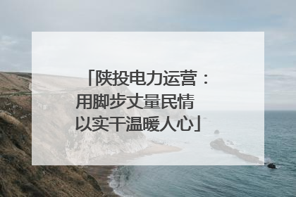 陕投电力运营：用脚步丈量民情 以实干温暖人心