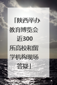 陕西举办教育博览会 近300所高校和留学机构现场答疑