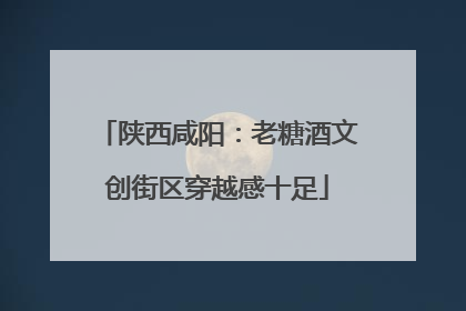 陕西咸阳：老糖酒文创街区穿越感十足