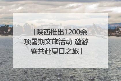 陕西推出1200余项暑期文旅活动 邀游客共赴夏日之旅