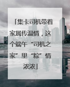集卡司机带着家属传温情，这个端午“司机之家”里“粽”情浓浓