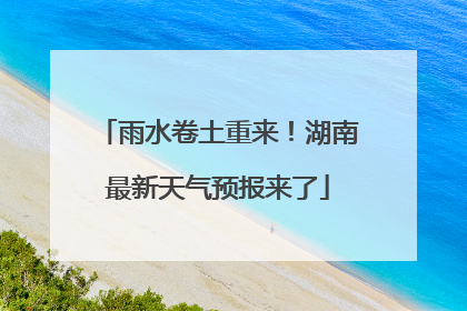 雨水卷土重来！湖南最新天气预报来了