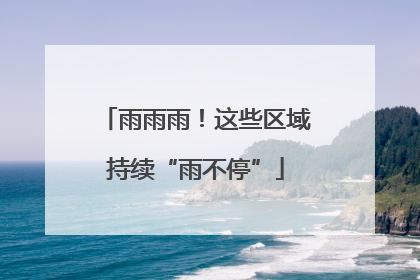 雨雨雨！这些区域持续“雨不停”