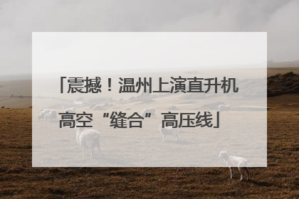 震撼！温州上演直升机高空“缝合”高压线