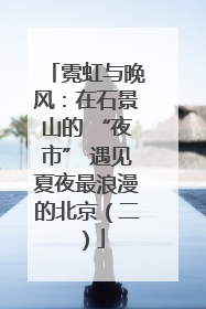 霓虹与晚风：在石景山的 “夜市” 遇见夏夜最浪漫的北京（二）
