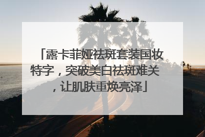 露卡菲娅祛斑套装国妆特字，突破美白祛斑难关，让肌肤重焕亮泽