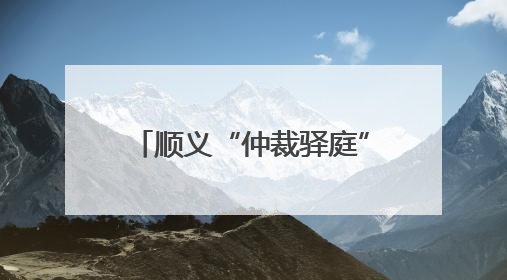 顺义“仲裁驿庭”开到家门口！庭审半径缩至5公里内