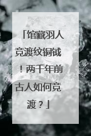 馆藏羽人竞渡纹铜钺！两千年前古人如何竞渡？