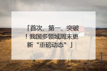 首次、第一、突破！我国多领域周末更新“重磅动态”