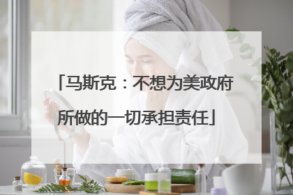 马斯克：不想为美政府所做的一切承担责任