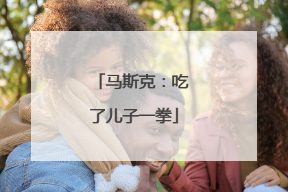 马斯克：吃了儿子一拳