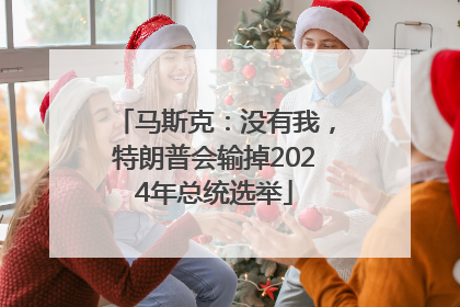 马斯克：没有我，特朗普会输掉2024年总统选举