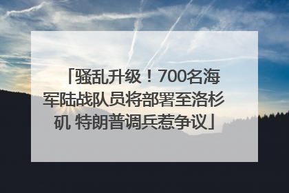 骚乱升级！700名海军陆战队员将部署至洛杉矶 特朗普调兵惹争议