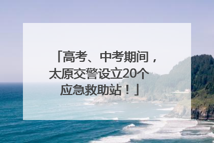 高考、中考期间，太原交警设立20个应急救助站！