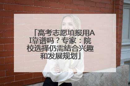 高考志愿填报用AI靠谱吗？专家：院校选择仍需结合兴趣和发展规划