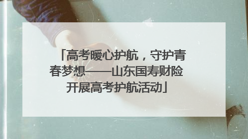 高考暖心护航，守护青春梦想——山东国寿财险开展高考护航活动