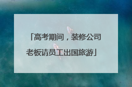 高考期间，装修公司老板请员工出国旅游