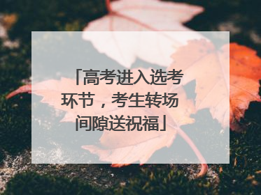 高考进入选考环节，考生转场间隙送祝福