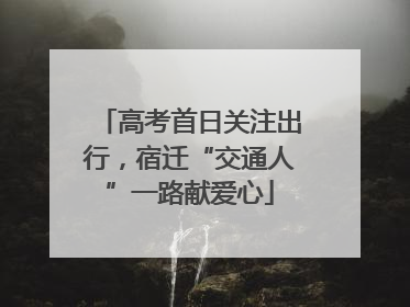 高考首日关注出行，宿迁“交通人”一路献爱心