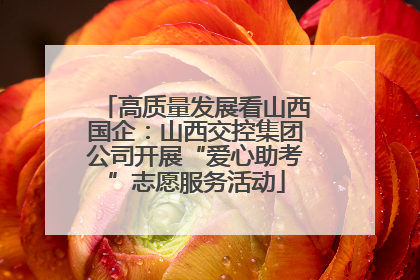 高质量发展看山西国企：山西交控集团公司开展“爱心助考”志愿服务活动