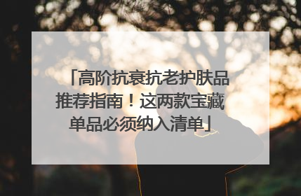 高阶抗衰抗老护肤品推荐指南！这两款宝藏单品必须纳入清单