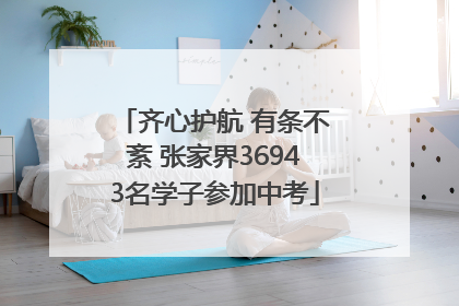 齐心护航 有条不紊 张家界36943名学子参加中考