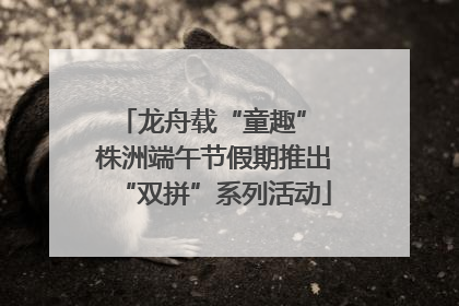 龙舟载“童趣” 株洲端午节假期推出“双拼”系列活动