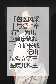 鲁医风采｜与爱“童行” 为儿童健康筑起“守护长城”——记山东省立第三医院儿科主任、主任医师马燕
