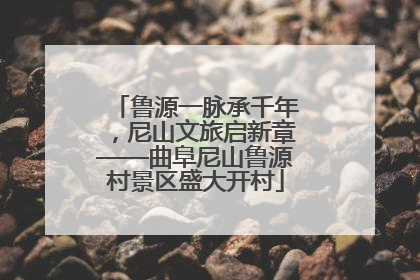 鲁源一脉承千年，尼山文旅启新章——曲阜尼山鲁源村景区盛大开村