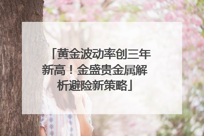 黄金波动率创三年新高！金盛贵金属解析避险新策略