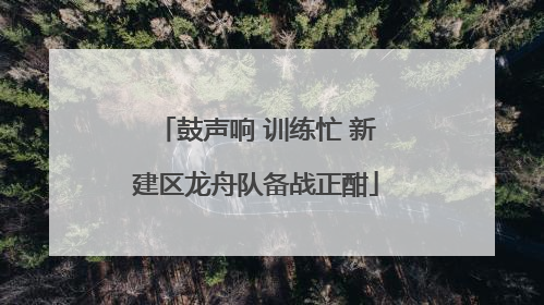 鼓声响 训练忙 新建区龙舟队备战正酣