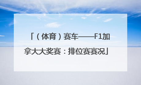 （体育）赛车——F1加拿大大奖赛：排位赛赛况