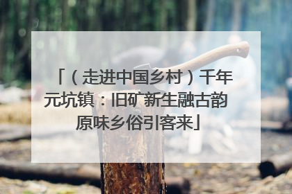 （走进中国乡村）千年元坑镇：旧矿新生融古韵 原味乡俗引客来