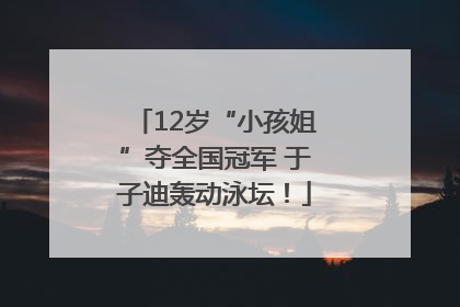 12岁“小孩姐”夺全国冠军 于子迪轰动泳坛！
