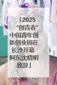 2025“创青春”中国青年创新创业周在长沙开幕 阿东沈晓明致辞