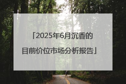 2025年6月沉香的目前价位市场分析报告