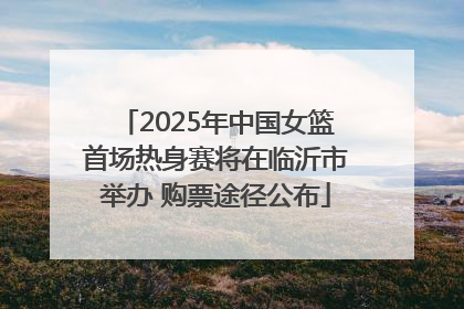 2025年中国女篮首场热身赛将在临沂市举办 购票途径公布