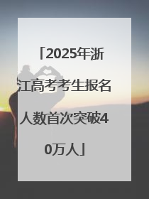 2025年浙江高考考生报名人数首次突破40万人