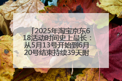 2025年淘宝京东618活动时间史上最长：从5月13号开始到6月20号结束持续39天附详细时间表一览