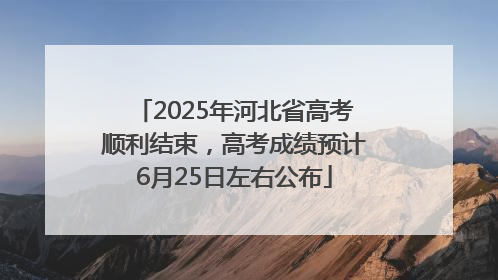 2025年河北省高考顺利结束，高考成绩预计6月25日左右公布