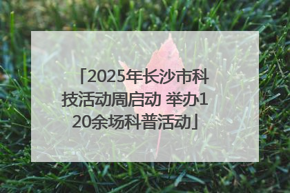 2025年长沙市科技活动周启动 举办120余场科普活动