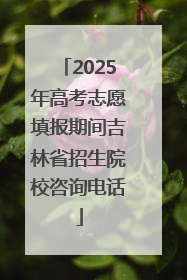 2025年高考志愿填报期间吉林省招生院校咨询电话